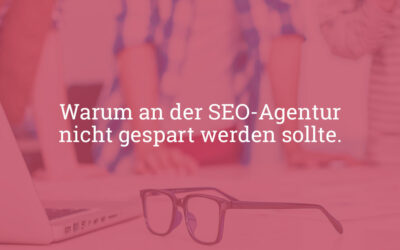 Wieso an der SEO-Agentur nicht gespart werden sollte