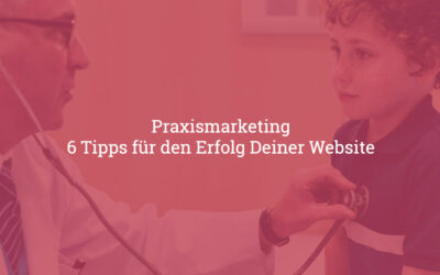 Praxismarketing: 6 Tipps für den Erfolg Deiner Website